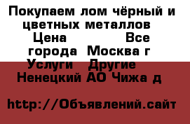 Покупаем лом чёрный и цветных металлов › Цена ­ 13 000 - Все города, Москва г. Услуги » Другие   . Ненецкий АО,Чижа д.